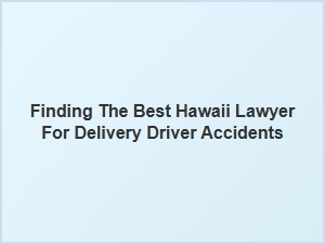 Choosing the Right Hawaii Lawyer for Delivery Driver Accident Claims