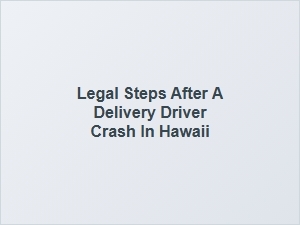 Next Steps for Hawaii Delivery Driver Crash Claims