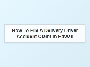 How to File a Delivery Driver Accident Claim in Hawaii