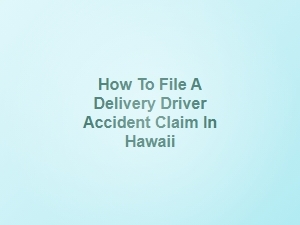 How to File a Delivery Driver Accident Claim in Hawaii